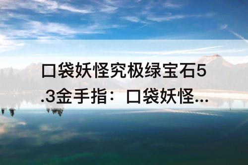 口袋妖怪究极绿宝石5.3金手指：口袋妖怪究极绿宝石5.3金手指大全