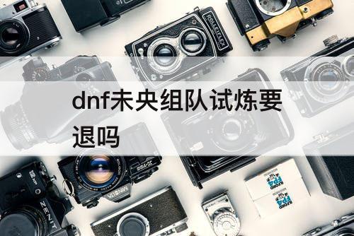 dnf未央组队试炼要退吗