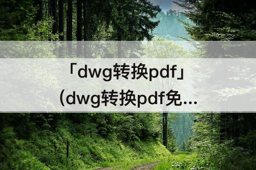 「dwg转换pdf」(dwg转换pdf免费软件)