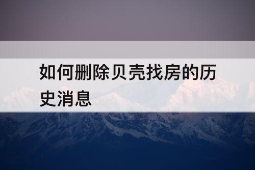 如何删除贝壳找房的历史消息