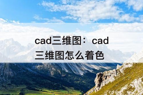 cad三维图：cad三维图怎么着色