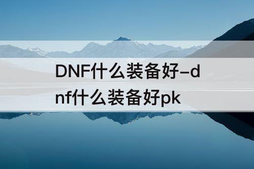 DNF什么装备好-dnf什么装备好pk