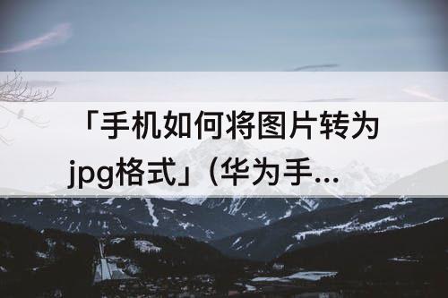 「手机如何将图片转为jpg格式」(华为手机如何将图片转为jpg格式)