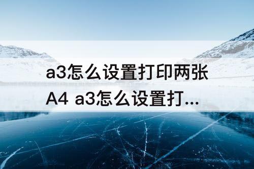 a3怎么设置打印两张A4 a3怎么设置打印两张A4wps