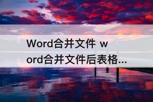 Word合并文件 word合并文件后表格不在同一页