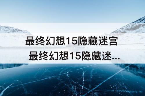 最终幻想15隐藏迷宫 最终幻想15隐藏迷宫钥匙