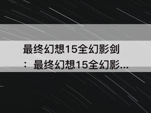 最终幻想15全幻影剑：最终幻想15全幻影剑获取视频