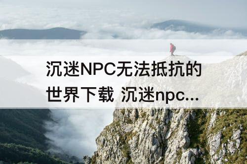 沉迷NPC无法抵抗的世界下载 沉迷npc无法抵抗的世界下载安装