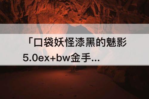 「口袋妖怪漆黑的魅影5.0ex+bw金手指」(口袋妖怪漆黑的魅影5.0ex+bw金手指作弊码进化石)