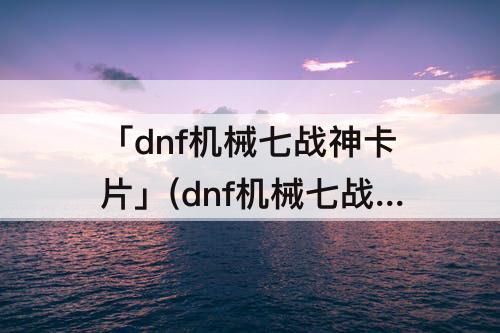 「dnf机械七战神卡片」(dnf机械七战神卡片怎么获得)