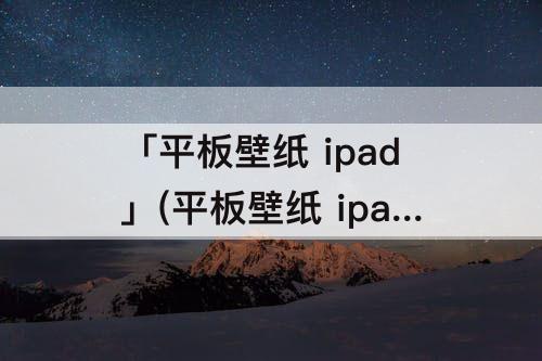 「平板壁纸 ipad」(平板壁纸 ipad竖屏)