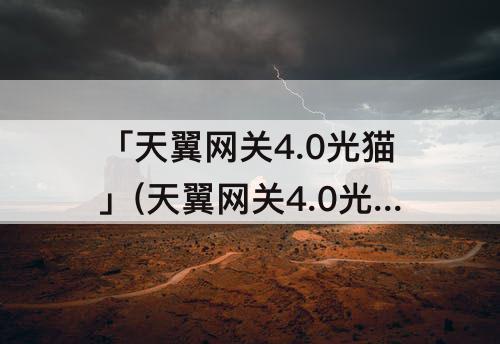 「天翼网关4.0光猫」(天翼网关4.0光猫指示灯)