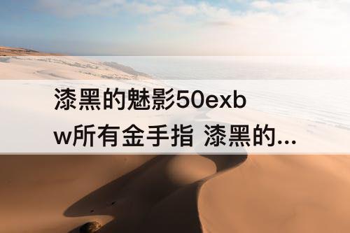 漆黑的魅影50exbw所有金手指 漆黑的魅影50exbw所有金手指宠物