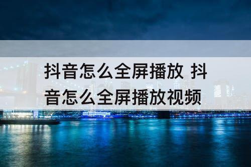 抖音怎么全屏播放 抖音怎么全屏播放视频