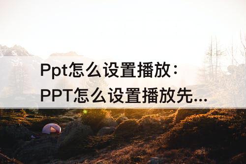 Ppt怎么设置播放：PPT怎么设置播放先后顺序