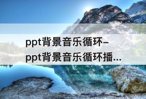 ppt背景音乐循环-ppt背景音乐循环播放一半就停止了