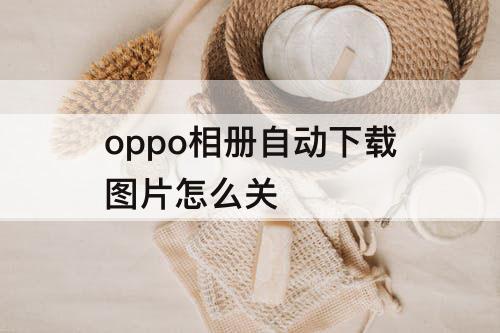 oppo相册自动下载图片怎么关