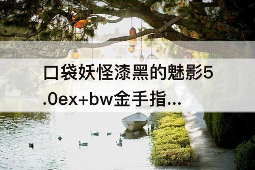 口袋妖怪漆黑的魅影5.0ex+bw金手指，口袋妖怪漆黑的魅影5.0ex+bw金手指穿墙术