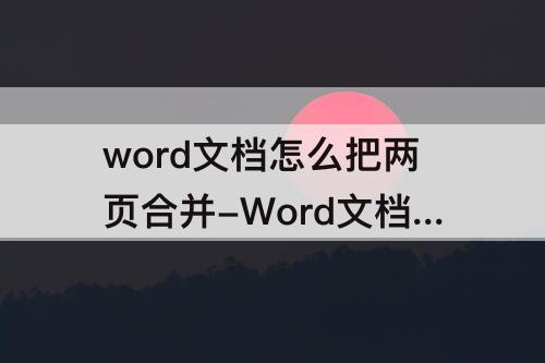 word文档怎么把两页合并-Word文档怎么把两页合并成一页