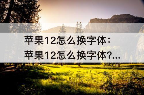 苹果12怎么换字体：苹果12怎么换字体?-芝士回答