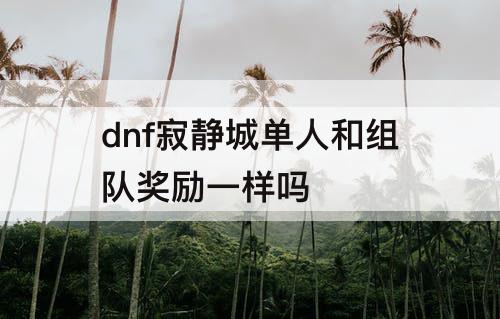 dnf寂静城单人和组队奖励一样吗