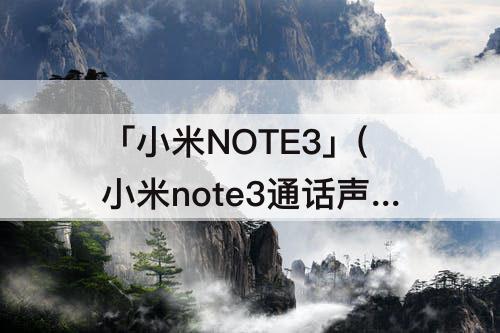 「小米NOTE3」(小米note3通话声音小怎么解决方法)