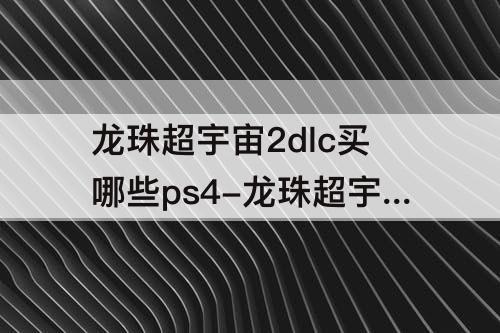 龙珠超宇宙2dlc买哪些ps4-龙珠超宇宙2dlc买哪些PS4版