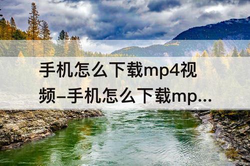 手机怎么下载mp4视频-手机怎么下载mp4视频文件