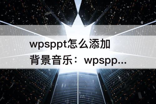 wpsppt怎么添加背景音乐：wpsppt怎么添加背景音乐两页后就停止了