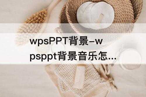 wpsPPT背景-wpsppt背景音乐怎么设置