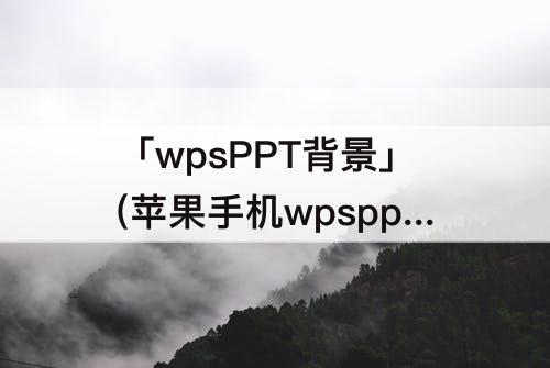 「wpsPPT背景」(苹果手机wpsppt背景图片怎么设置)