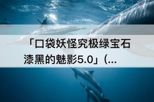 「口袋妖怪究极绿宝石漆黑的魅影5.0」(口袋妖怪究极绿宝石漆黑的魅影5.0下载)