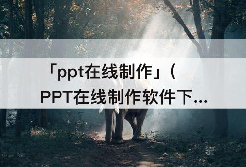 「ppt在线制作」(PPT在线制作软件下载)