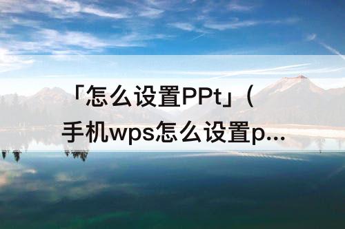 「怎么设置PPt」(手机wps怎么设置ppt播放顺序)