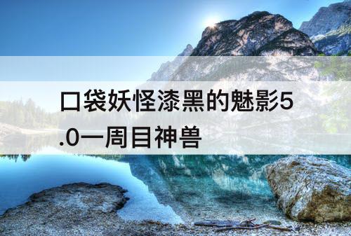 口袋妖怪漆黑的魅影5.0一周目神兽