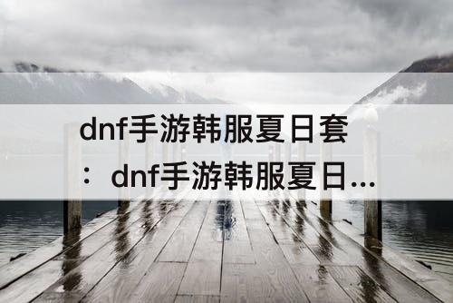 dnf手游韩服夏日套：dnf手游韩服夏日套还是导师套