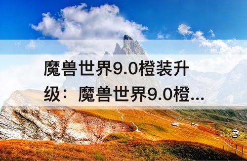 魔兽世界9.0橙装升级：魔兽世界9.0橙装升级需要什么材料