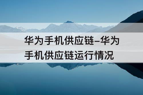 华为手机供应链-华为手机供应链运行情况