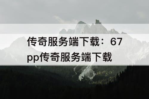 传奇服务端下载：67pp传奇服务端下载