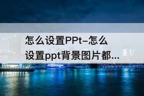 怎么设置PPt-怎么设置ppt背景图片都一样