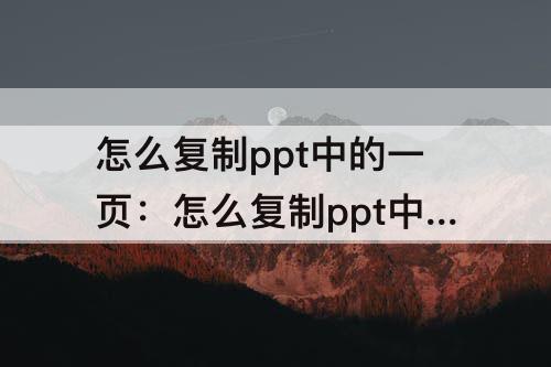 怎么复制ppt中的一页：怎么复制ppt中的一页内容