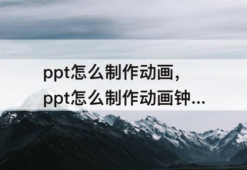 ppt怎么制作动画，ppt怎么制作动画钟表