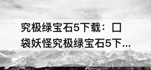 究极绿宝石5下载：囗袋妖怪究极绿宝石5下载