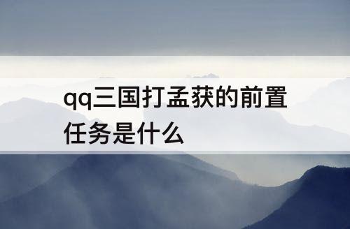 qq三国打孟获的前置任务是什么