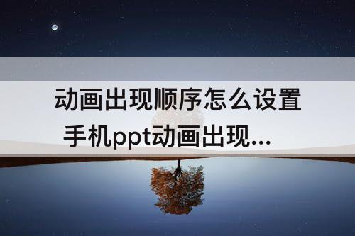 动画出现顺序怎么设置 手机ppt动画出现顺序怎么设置