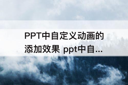 PPT中自定义动画的添加效果 ppt中自定义动画的添加效果有哪些