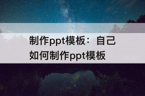 制作ppt模板：自己如何制作ppt模板