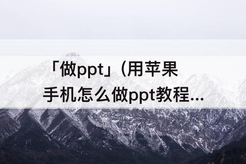 「做ppt」(用苹果手机怎么做ppt教程)