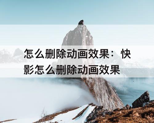 怎么删除动画效果：快影怎么删除动画效果