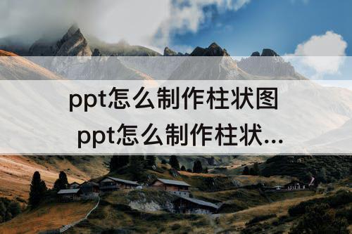 ppt怎么制作柱状图 ppt怎么制作柱状图动画